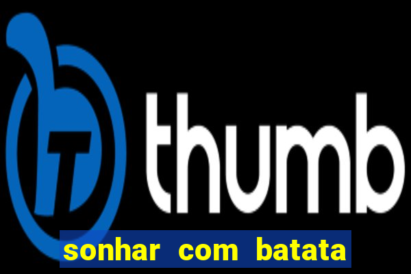 sonhar com batata jogo do bicho